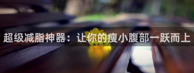 意昂体育4平台注册要钱吗安全吗:超级减脂神器:让你的瘦小腹部